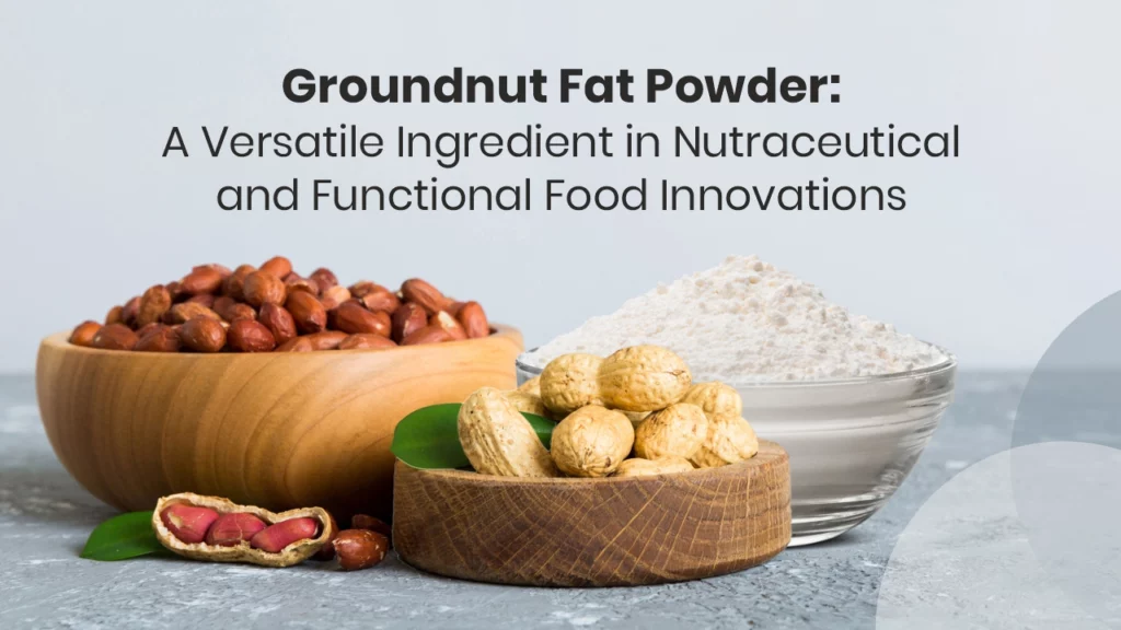 Groundnut Fat Powder: A Versatile Ingredient in Nutraceutical and Functional Food Innovations